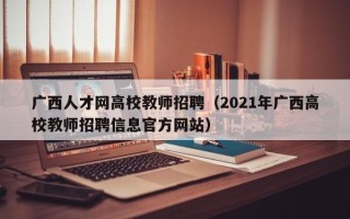 广西人才网高校教师招聘（2021年广西高校教师招聘信息官方网站）