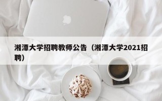 湘潭大学招聘教师公告（湘潭大学2021招聘）