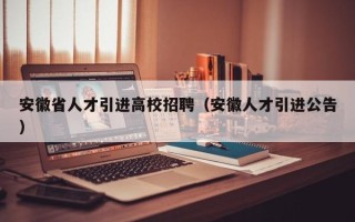 安徽省人才引进高校招聘（安徽人才引进公告）