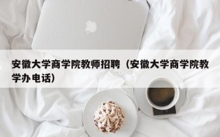 安徽大学商学院教师招聘（安徽大学商学院教学办电话）