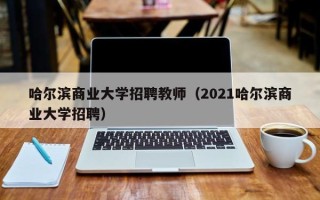 哈尔滨商业大学招聘教师（2021哈尔滨商业大学招聘）
