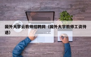 国外大学云教师招聘网（国外大学教师工资待遇）