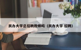 民办大学总招聘教师吗（民办大学 招聘）