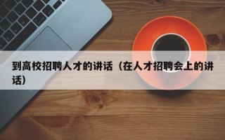 到高校招聘人才的讲话（在人才招聘会上的讲话）