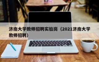 济南大学教师招聘实验岗（2021济南大学教师招聘）