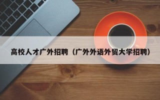 高校人才广外招聘（广外外语外贸大学招聘）