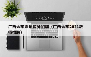 广西大学声乐教师招聘（广西大学2021教师招聘）