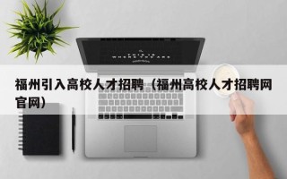 福州引入高校人才招聘（福州高校人才招聘网官网）