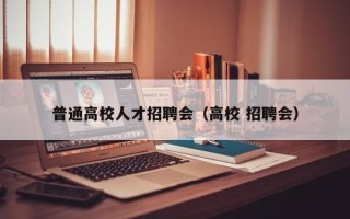 普通高校人才招聘会（高校 招聘会）