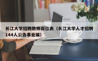 长江大学招聘教师岗位表（长江大学人才招聘144人公告事业编）