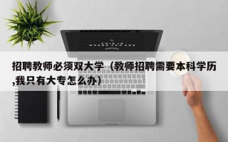 招聘教师必须双大学（教师招聘需要本科学历,我只有大专怎么办）