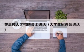 在高校人才招聘会上讲话（大学生招聘会讲话）