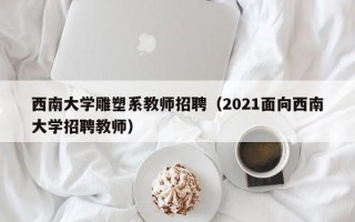西南大学雕塑系教师招聘（2021面向西南大学招聘教师）