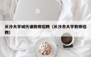 长沙大学城代课教师招聘（长沙市大学教师招聘）