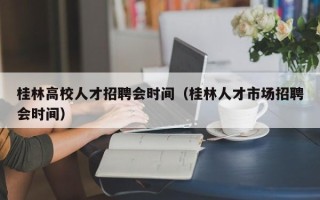 桂林高校人才招聘会时间（桂林人才市场招聘会时间）