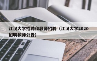 江汉大学招聘和教师招聘（江汉大学2020招聘教师公告）
