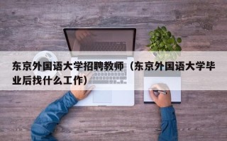 东京外国语大学招聘教师（东京外国语大学毕业后找什么工作）