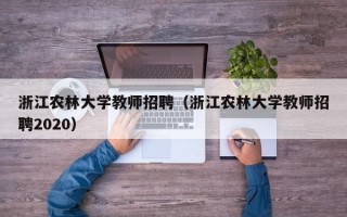 浙江农林大学教师招聘（浙江农林大学教师招聘2020）