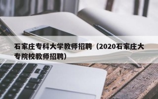 石家庄专科大学教师招聘（2020石家庄大专院校教师招聘）