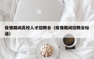 疫情期间高校人才招聘会（疫情期间招聘会标语）