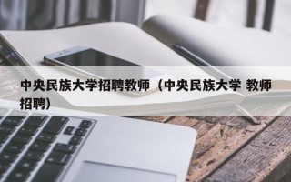 中央民族大学招聘教师（中央民族大学 教师招聘）