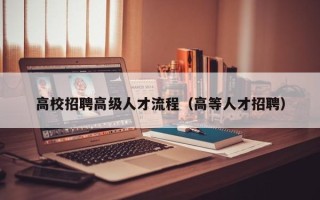 高校招聘高级人才流程（高等人才招聘）