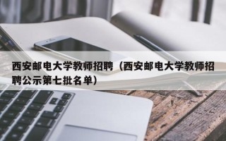 西安邮电大学教师招聘（西安邮电大学教师招聘公示第七批名单）