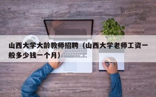 山西大学大龄教师招聘（山西大学老师工资一般多少钱一个月）