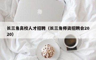 长三角高校人才招聘（长三角师资招聘会2020）