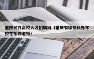 重庆民办高校人才招聘网（重庆有哪些民办学校在招聘老师）