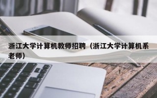浙江大学计算机教师招聘（浙江大学计算机系老师）