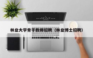 林业大学骨干教师招聘（林业博士招聘）