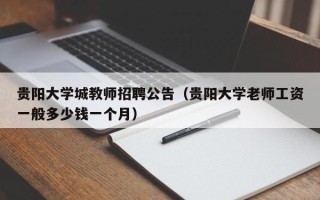 贵阳大学城教师招聘公告（贵阳大学老师工资一般多少钱一个月）