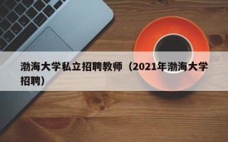 渤海大学私立招聘教师（2021年渤海大学招聘）