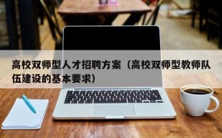 高校双师型人才招聘方案（高校双师型教师队伍建设的基本要求）