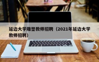 延边大学雕塑教师招聘（2021年延边大学教师招聘）