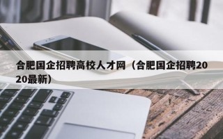 合肥国企招聘高校人才网（合肥国企招聘2020最新）