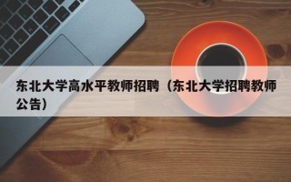 东北大学高水平教师招聘（东北大学招聘教师公告）