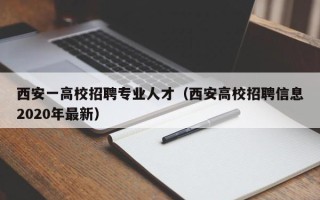 西安一高校招聘专业人才（西安高校招聘信息2020年最新）