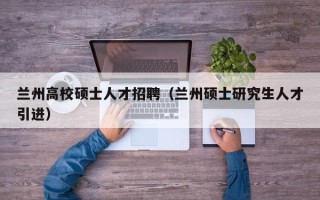 兰州高校硕士人才招聘（兰州硕士研究生人才引进）