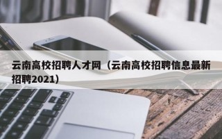 云南高校招聘人才网（云南高校招聘信息最新招聘2021）