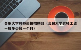 合肥大学教师岗位招聘网（合肥大学老师工资一般多少钱一个月）