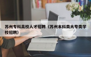 苏州专科高校人才招聘（苏州本科类大专类学校招聘）