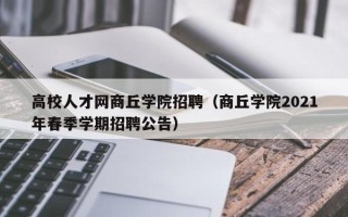 高校人才网商丘学院招聘（商丘学院2021年春季学期招聘公告）