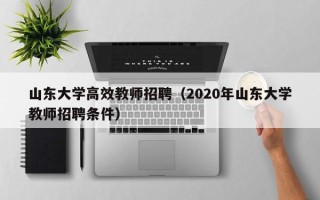 山东大学高效教师招聘（2020年山东大学教师招聘条件）