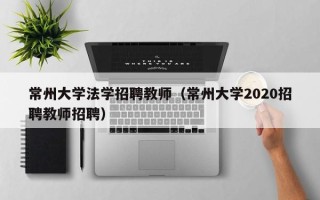 常州大学法学招聘教师（常州大学2020招聘教师招聘）