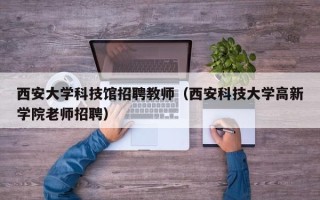西安大学科技馆招聘教师（西安科技大学高新学院老师招聘）