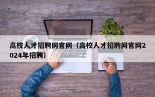 高校人才招聘网官网（高校人才招聘网官网2024年招聘）