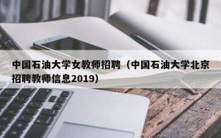 中国石油大学女教师招聘（中国石油大学北京招聘教师信息2019）