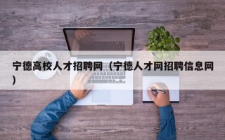 宁德高校人才招聘网（宁德人才网招聘信息网）